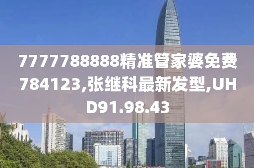 7777788888精准管家婆免费784123,张继科最新发型,UHD91.98.43