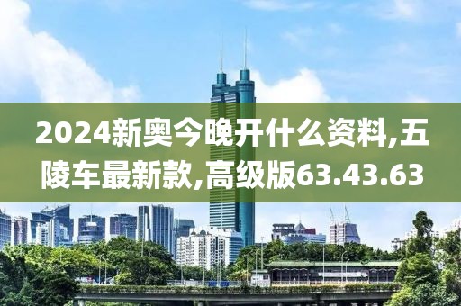 2024新奥今晚开什么资料,五陵车最新款,高级版63.43.63