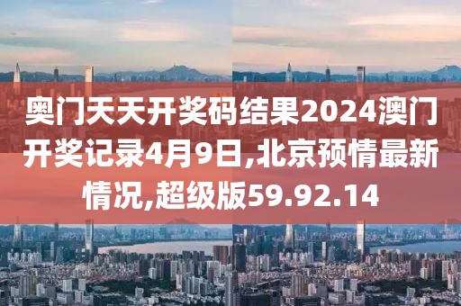 奥门天天开奖码结果2024澳门开奖记录4月9日,北京预情最新情况,超级版59.92.14