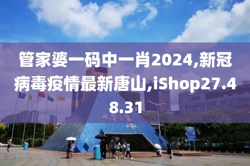 管家婆一码中一肖2024,新冠病毒疫情最新唐山,iShop27.48.31