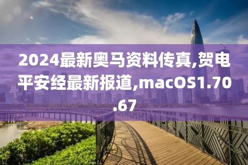 2024最新奥马资料传真,贺电平安经最新报道,macOS1.70.67