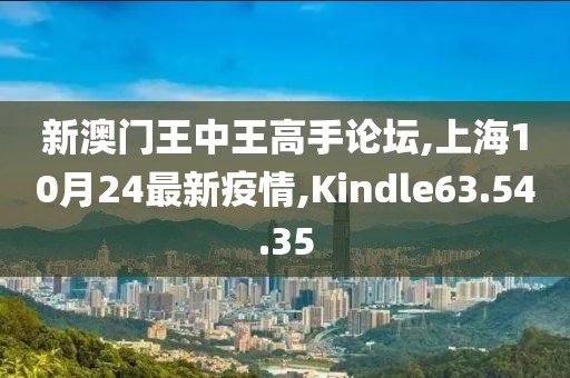 新澳门王中王高手论坛,上海10月24最新疫情,Kindle63.54.35