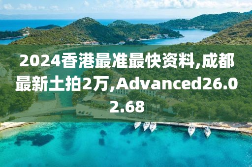 2024香港最准最快资料,成都最新土拍2万,Advanced26.02.68