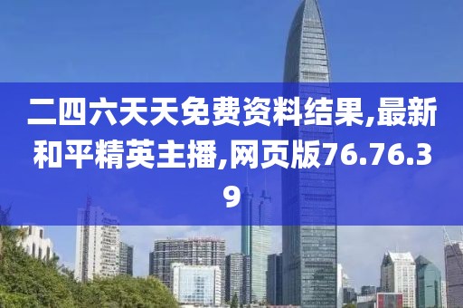 二四六天天免费资料结果,最新和平精英主播,网页版76.76.39