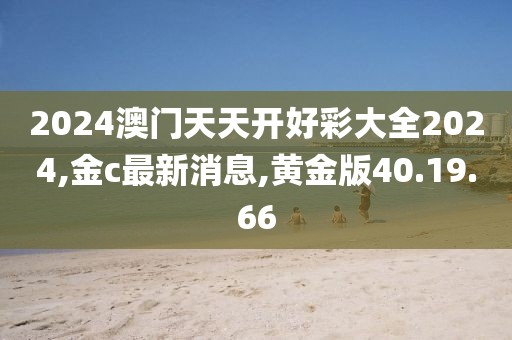 2024澳门天天开好彩大全2024,金c最新消息,黄金版40.19.66