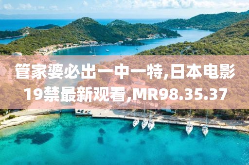 管家婆必出一中一特,日本电影19禁最新观看,MR98.35.37