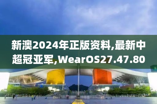 新澳2024年正版资料,最新中超冠亚军,WearOS27.47.80