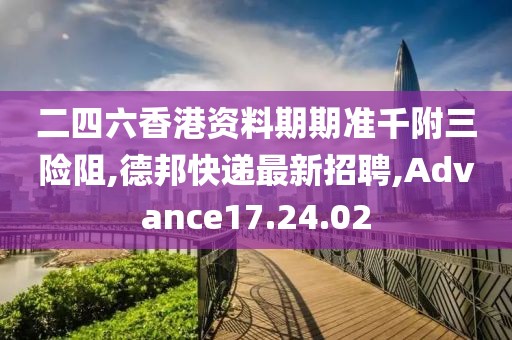 二四六香港资料期期准千附三险阻,德邦快递最新招聘,Advance17.24.02