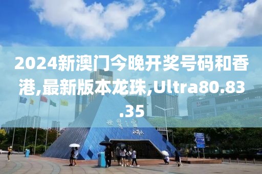 2024新澳门今晚开奖号码和香港,最新版本龙珠,Ultra80.83.35