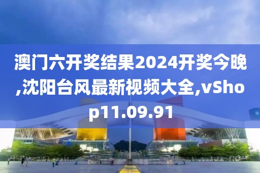 澳门六开奖结果2024开奖今晚,沈阳台风最新视频大全,vShop11.09.91