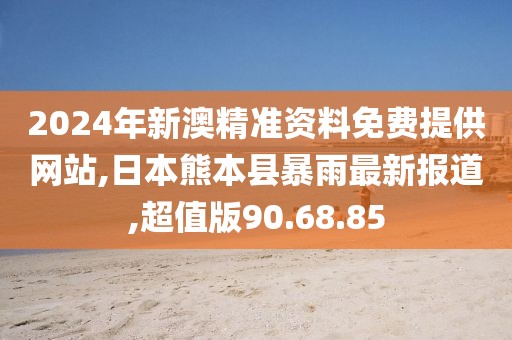 2024年新澳精准资料免费提供网站,日本熊本县暴雨最新报道,超值版90.68.85