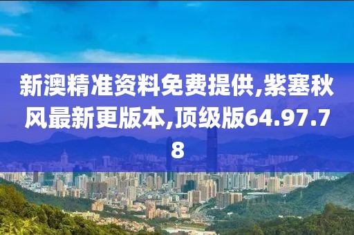 新澳精准资料免费提供,紫塞秋风最新更版本,顶级版64.97.78