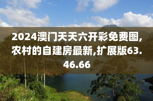 2024澳门天天六开彩免费图,农村的自建房最新,扩展版63.46.66