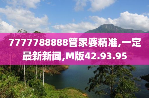 7777788888管家婆精准,一定最新新闻,M版42.93.95