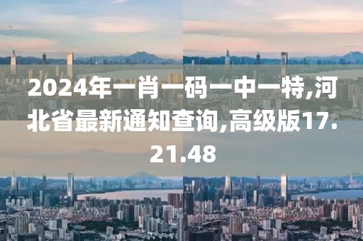 2024年一肖一码一中一特,河北省最新通知查询,高级版17.21.48