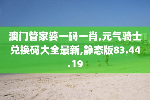 澳门管家婆一码一肖,元气骑士兑换码大全最新,静态版83.44.19