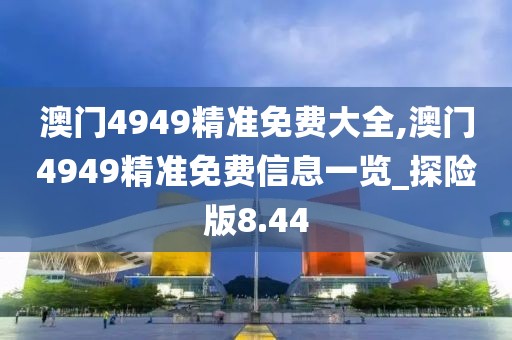 澳门4949精准免费大全,澳门4949精准免费信息一览_探险版8.44