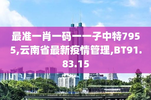 最准一肖一码一一子中特7955,云南省最新疫情管理,BT91.83.15