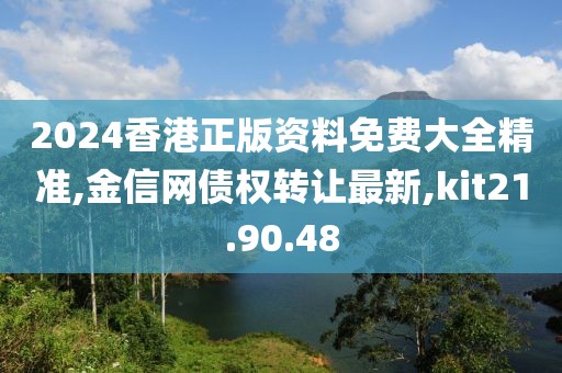 2024香港正版资料免费大全精准,金信网债权转让最新,kit21.90.48