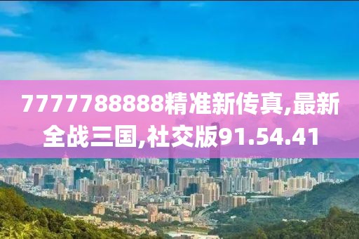 7777788888精准新传真,最新全战三国,社交版91.54.41