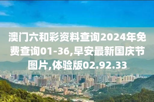 澳门六和彩资料查询2024年免费查询01-36,早安最新国庆节图片,体验版02.92.33