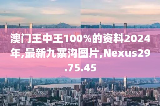 澳门王中王100%的资料2024年,最新九寨沟图片,Nexus29.75.45