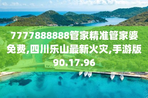 7777888888管家精准管家婆免费,四川乐山最新火灾,手游版90.17.96