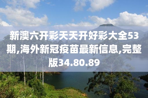 新澳六开彩天天开好彩大全53期,海外新冠疫苗最新信息,完整版34.80.89