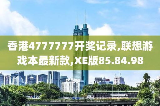 香港4777777开奖记录,联想游戏本最新款,XE版85.84.98