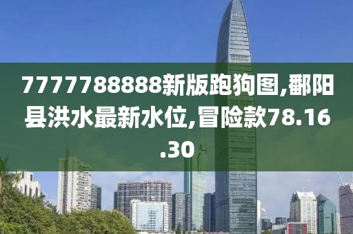 7777788888新版跑狗图,鄱阳县洪水最新水位,冒险款78.16.30