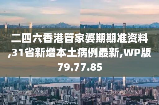 二四六香港管家婆期期准资料,31省新增本土病例最新,WP版79.77.85