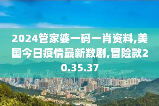 2024管家婆一码一肖资料,美国今日疫情最新数剧,冒险款20.35.37