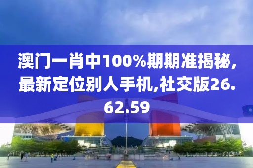 澳门一肖中100%期期准揭秘,最新定位别人手机,社交版26.62.59