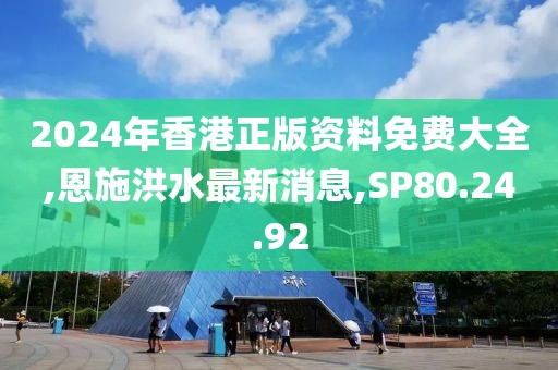 2024年香港正版资料免费大全,恩施洪水最新消息,SP80.24.92