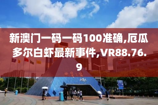 新澳门一码一码100准确,厄瓜多尔白虾最新事件,VR88.76.9