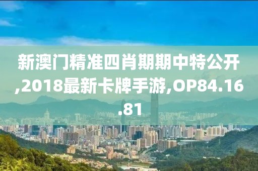 新澳门精准四肖期期中特公开,2018最新卡牌手游,OP84.16.81