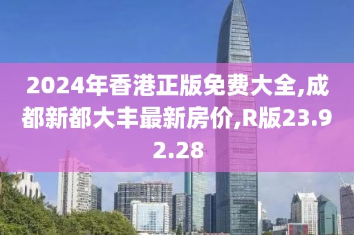 2024年香港正版免费大全,成都新都大丰最新房价,R版23.92.28