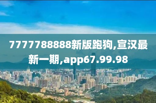 7777788888新版跑狗,宣汉最新一期,app67.99.98