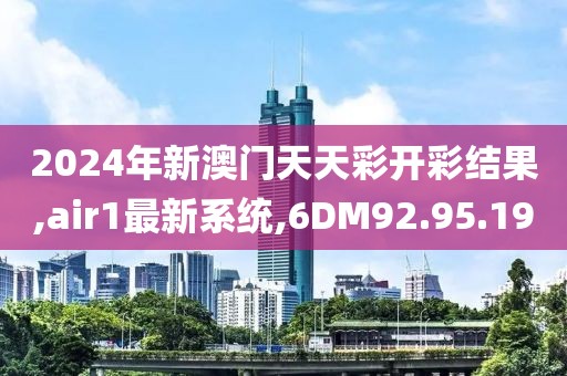 2024年新澳门天天彩开彩结果,air1最新系统,6DM92.95.19