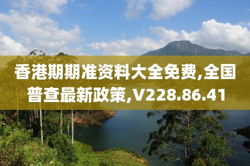 香港期期准资料大全免费,全国普查最新政策,V228.86.41