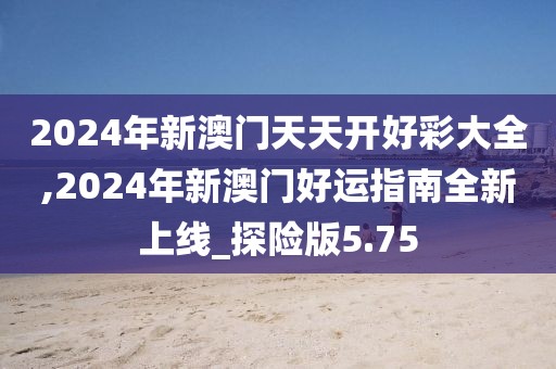 2024年新澳门天天开好彩大全,2024年新澳门好运指南全新上线_探险版5.75