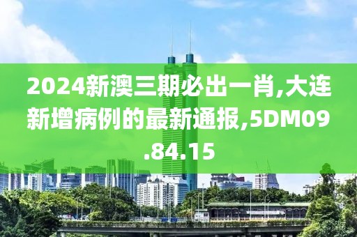 2024新澳三期必出一肖,大连新增病例的最新通报,5DM09.84.15