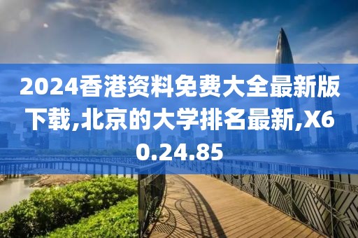 2024香港资料免费大全最新版下载,北京的大学排名最新,X60.24.85