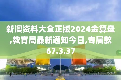 新澳资料大全正版2024金算盘,教育局最新通知今日,专属款67.3.37