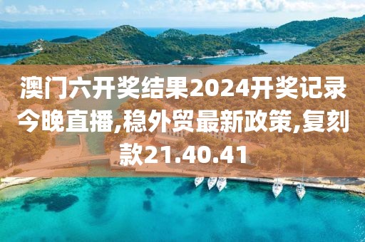 澳门六开奖结果2024开奖记录今晚直播,稳外贸最新政策,复刻款21.40.41