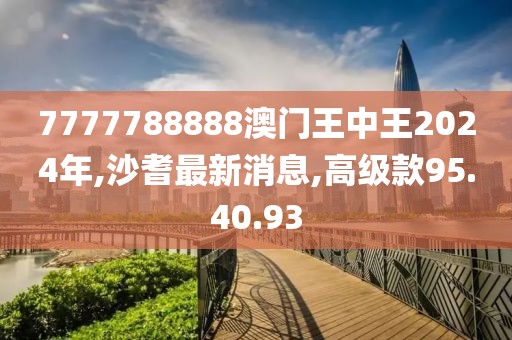 7777788888澳门王中王2024年,沙耆最新消息,高级款95.40.93