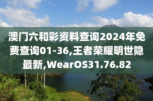 澳门六和彩资料查询2024年免费查询01-36,王者荣耀明世隐最新,WearOS31.76.82