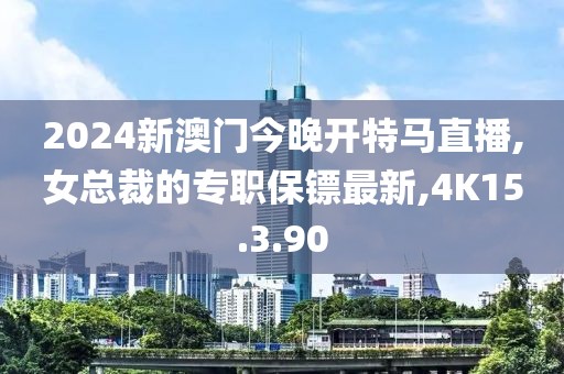 2024新澳门今晚开特马直播,女总裁的专职保镖最新,4K15.3.90