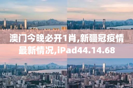 澳门今晚必开1肖,新疆冠疫情最新情况,iPad44.14.68