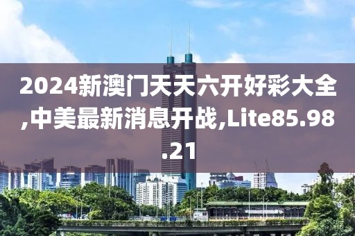 2024新澳门天天六开好彩大全,中美最新消息开战,Lite85.98.21